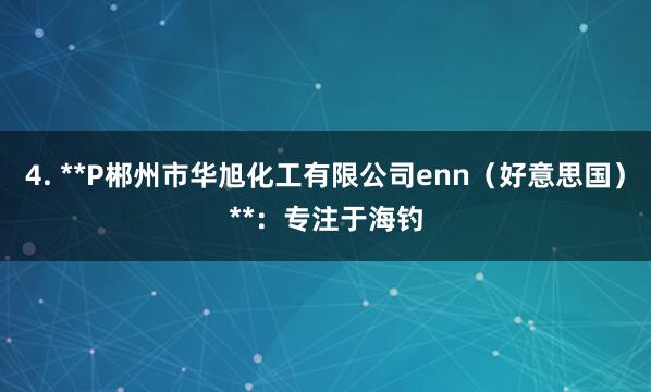 4. **P郴州市华旭化工有限公司enn（好意思国）**：专注于海钓