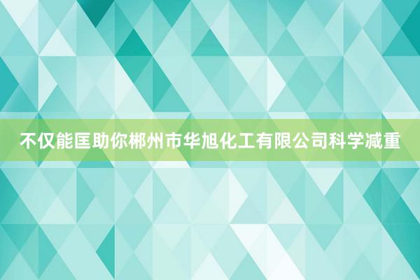 不仅能匡助你郴州市华旭化工有限公司科学减重